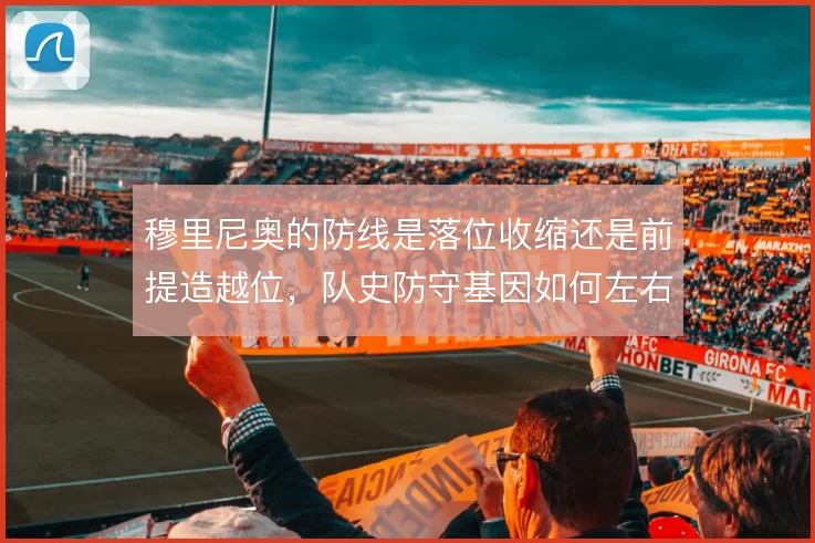 穆里尼奥的防线是落位收缩还是前提造越位，队史防守基因如何左右这一选择