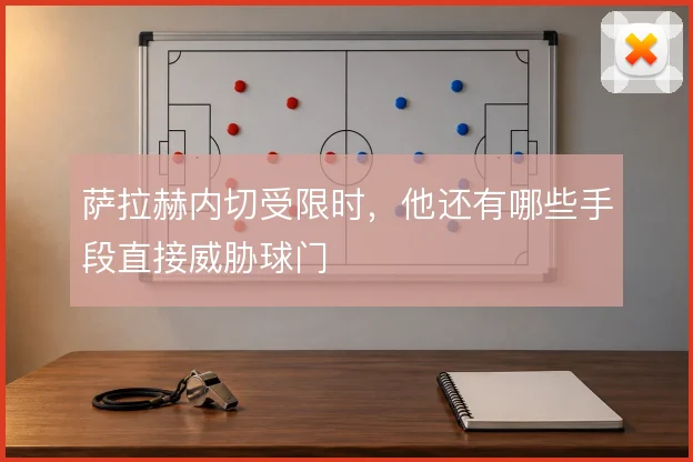 萨拉赫内切受限时，他还有哪些手段直接威胁球门
