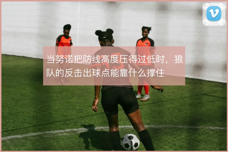 当努诺把防线高度压得过低时，狼队的反击出球点能靠什么撑住