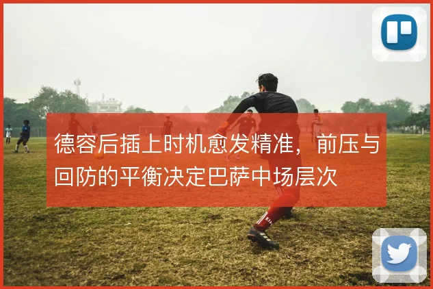 德容后插上时机愈发精准，前压与回防的平衡决定巴萨中场层次