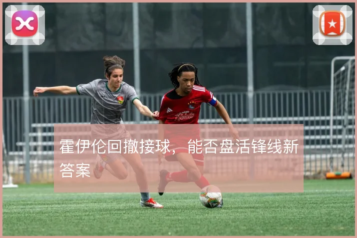 霍伊伦回撤接球,能否盘活锋线新答案