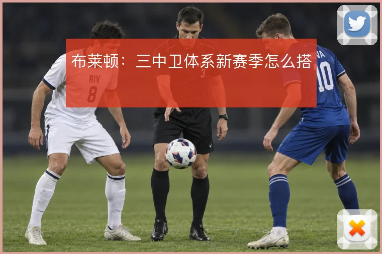 布莱顿:三中卫体系新赛季怎么搭