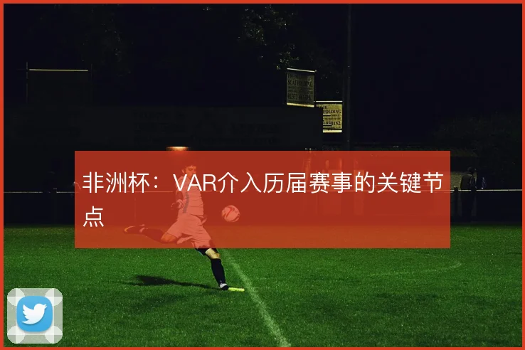 非洲杯:VAR介入历届赛事的关键节点