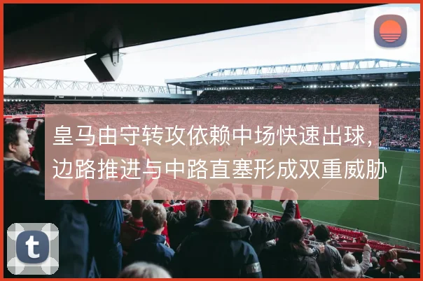 皇马由守转攻依赖中场快速出球,边路推进与中路直塞形成双重威胁