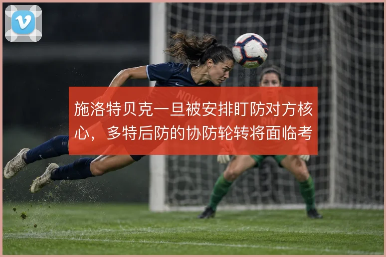施洛特贝克一旦被安排盯防对方核心，多特后防的协防轮转将面临考验