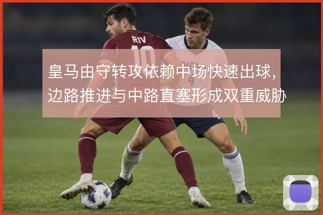 皇马由守转攻依赖中场快速出球,边路推进与中路直塞形成双重威胁
