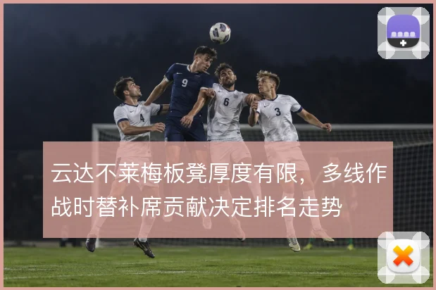 云达不莱梅板凳厚度有限，多线作战时替补席贡献决定排名走势