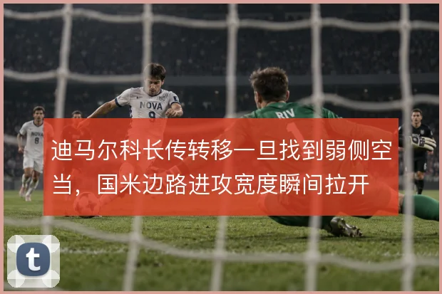 迪马尔科长传转移一旦找到弱侧空当，国米边路进攻宽度瞬间拉开