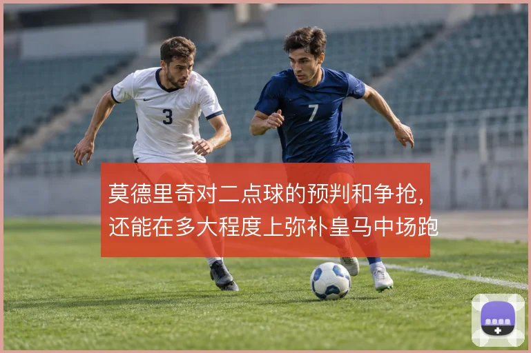莫德里奇对二点球的预判和争抢，还能在多大程度上弥补皇马中场跑动缺口