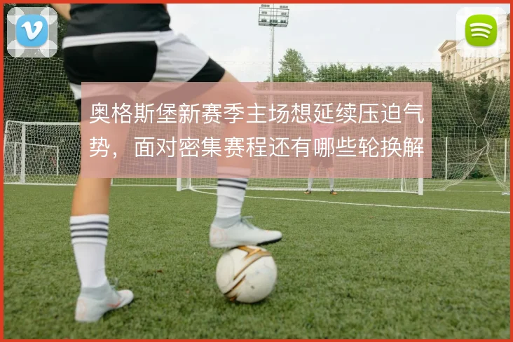 奥格斯堡新赛季主场想延续压迫气势，面对密集赛程还有哪些轮换解法