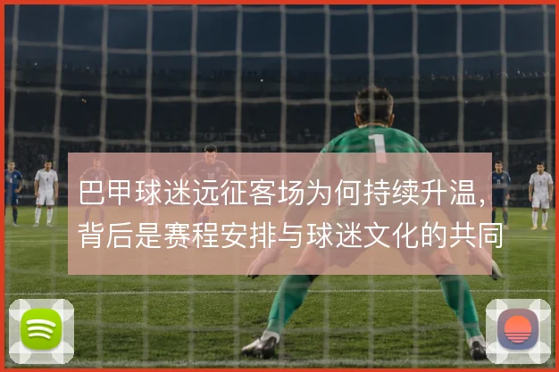 巴甲球迷远征客场为何持续升温，背后是赛程安排与球迷文化的共同作用