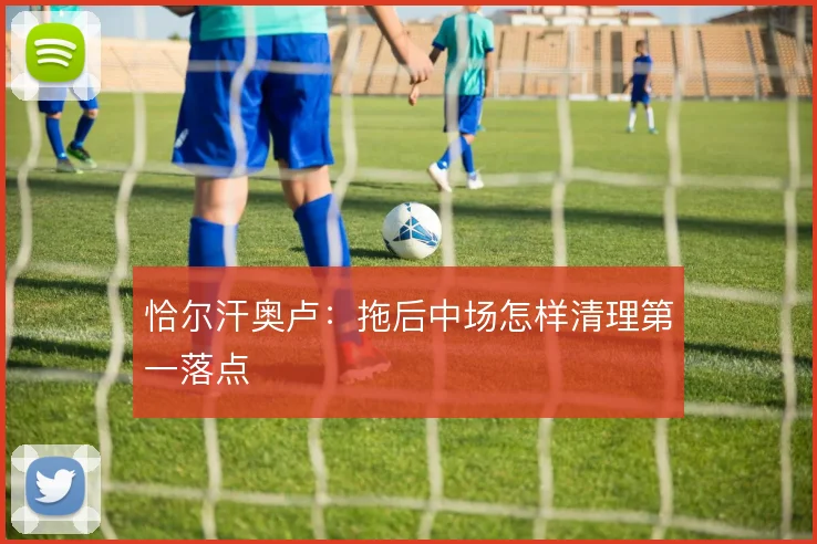 恰尔汗奥卢：拖后中场怎样清理第一落点