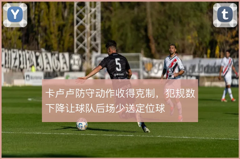 卡卢卢防守动作收得克制，犯规数下降让球队后场少送定位球