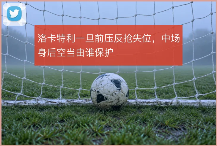 洛卡特利一旦前压反抢失位,中场身后空当由谁保护