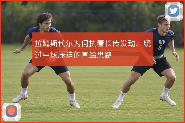 拉姆斯代尔为何执着长传发动，绕过中场压迫的直给思路