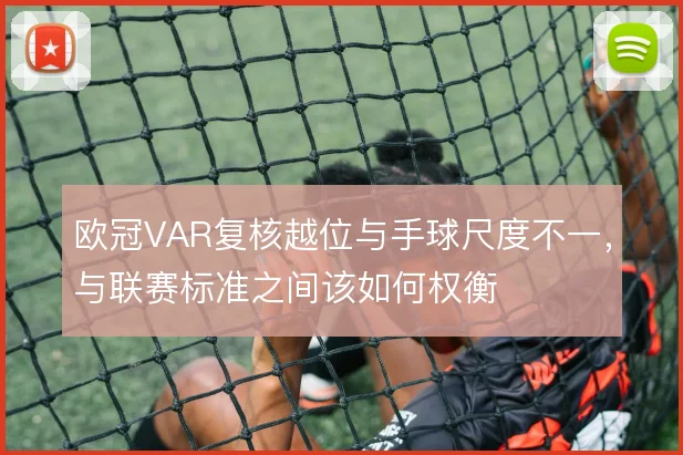 欧冠VAR复核越位与手球尺度不一,与联赛标准之间该如何权衡