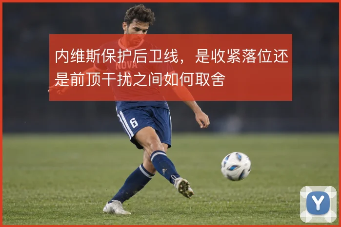 内维斯保护后卫线,是收紧落位还是前顶干扰之间如何取舍