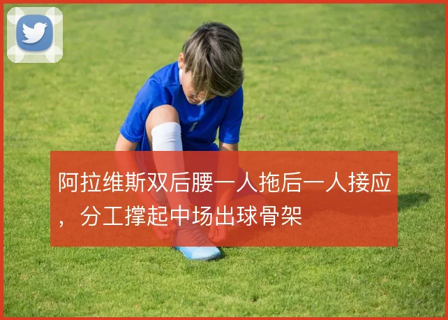 阿拉维斯双后腰一人拖后一人接应，分工撑起中场出球骨架