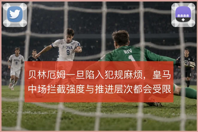 贝林厄姆一旦陷入犯规麻烦,皇马中场拦截强度与推进层次都会受限