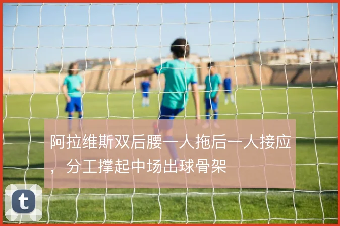 阿拉维斯双后腰一人拖后一人接应，分工撑起中场出球骨架