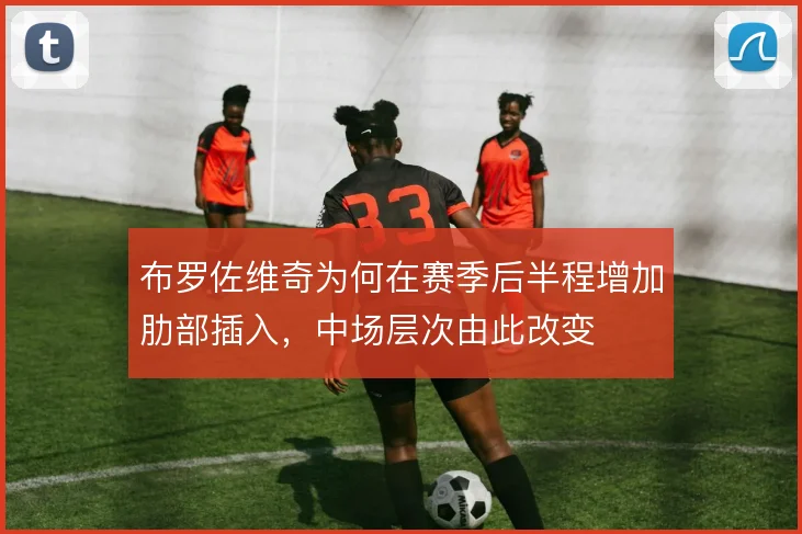 布罗佐维奇为何在赛季后半程增加肋部插入，中场层次由此改变