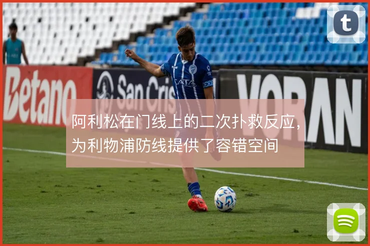 阿利松在门线上的二次扑救反应，为利物浦防线提供了容错空间