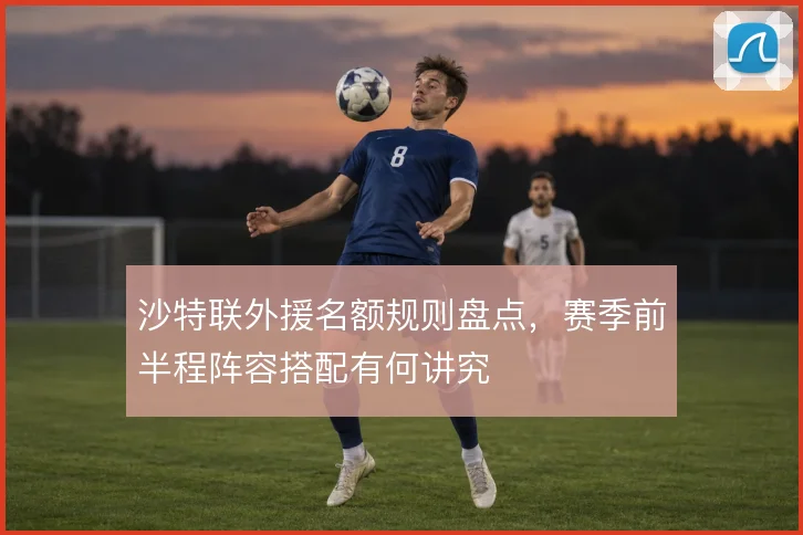 沙特联外援名额规则盘点,赛季前半程阵容搭配有何讲究