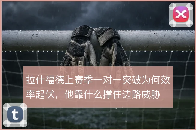 拉什福德上赛季一对一突破为何效率起伏,他靠什么撑住边路威胁