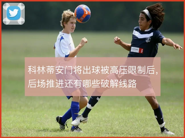 科林蒂安门将出球被高压限制后，后场推进还有哪些破解线路