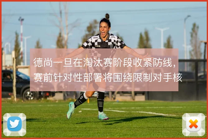 德尚一旦在淘汰赛阶段收紧防线,赛前针对性部署将围绕限制对手核心展开