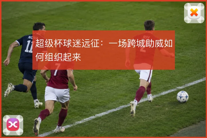 超级杯球迷远征:一场跨城助威如何组织起来