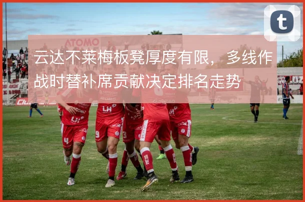 云达不莱梅板凳厚度有限，多线作战时替补席贡献决定排名走势
