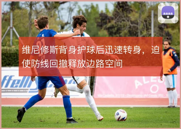 维尼修斯背身护球后迅速转身，迫使防线回撤释放边路空间