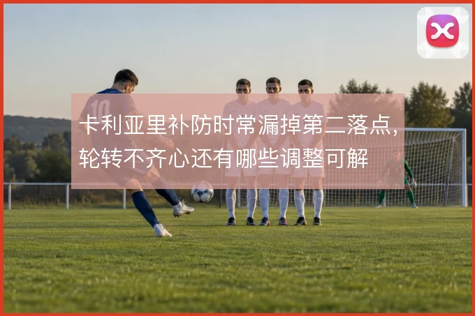 卡利亚里补防时常漏掉第二落点，轮转不齐心还有哪些调整可解