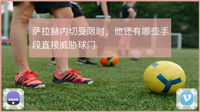 萨拉赫内切受限时，他还有哪些手段直接威胁球门