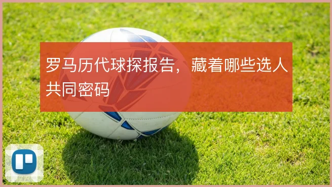 罗马历代球探报告,藏着哪些选人共同密码
