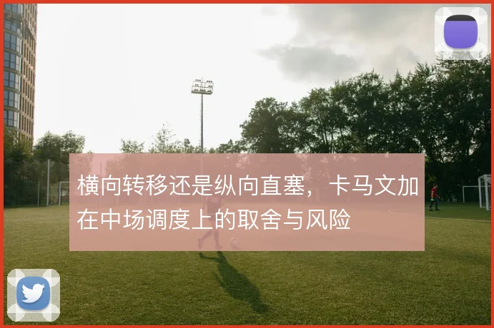 横向转移还是纵向直塞,卡马文加在中场调度上的取舍与风险