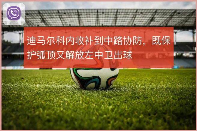 迪马尔科内收补到中路协防，既保护弧顶又解放左中卫出球