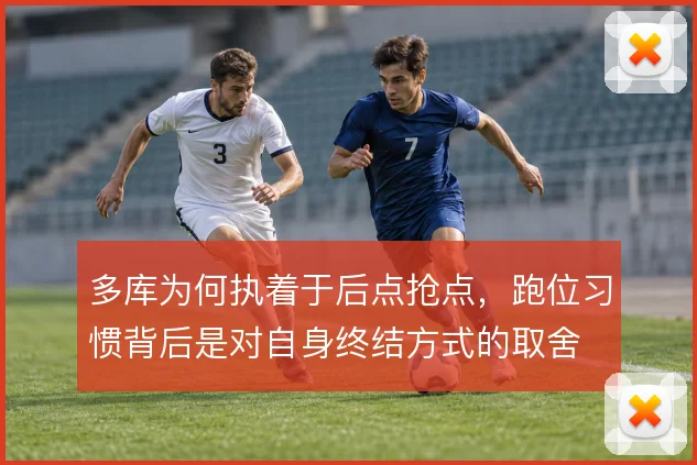 多库为何执着于后点抢点，跑位习惯背后是对自身终结方式的取舍