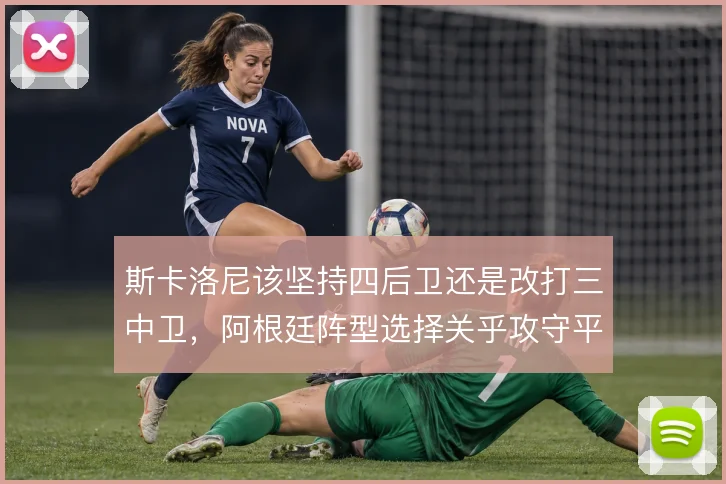 斯卡洛尼该坚持四后卫还是改打三中卫，阿根廷阵型选择关乎攻守平衡