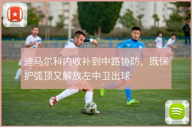 迪马尔科内收补到中路协防，既保护弧顶又解放左中卫出球