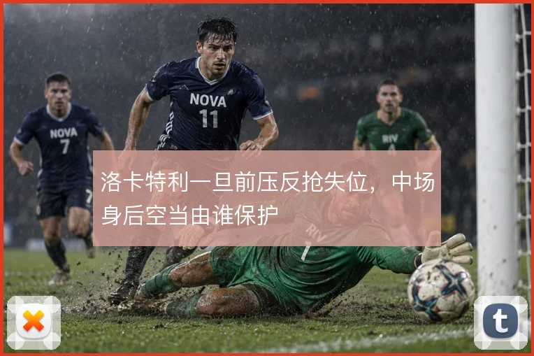 洛卡特利一旦前压反抢失位,中场身后空当由谁保护