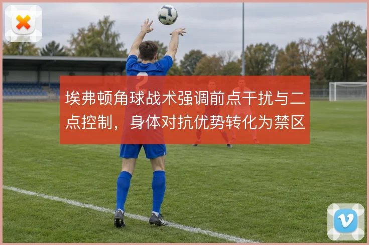 埃弗顿角球战术强调前点干扰与二点控制，身体对抗优势转化为禁区混战机会