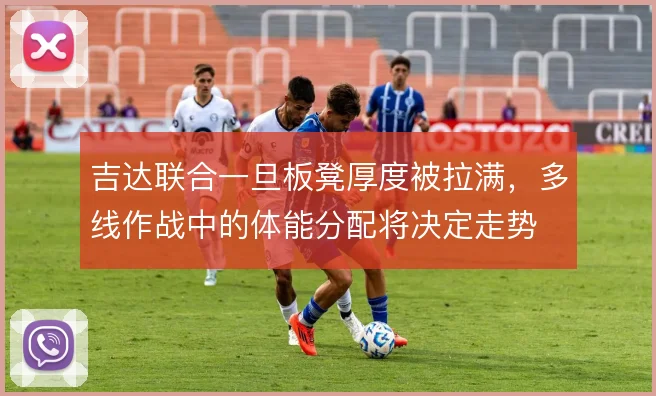 吉达联合一旦板凳厚度被拉满，多线作战中的体能分配将决定走势
