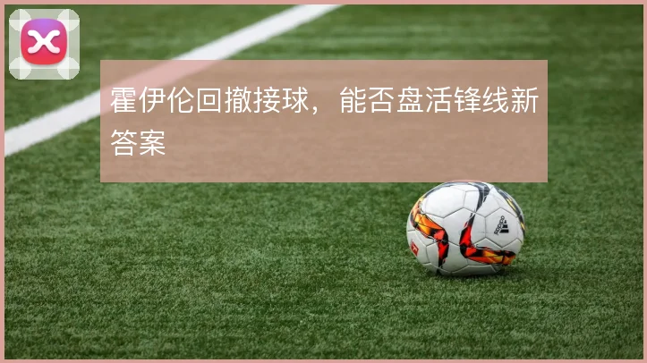 霍伊伦回撤接球,能否盘活锋线新答案