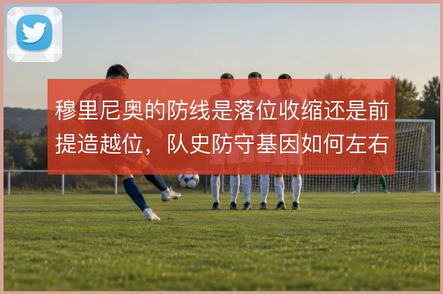 穆里尼奥的防线是落位收缩还是前提造越位，队史防守基因如何左右这一选择