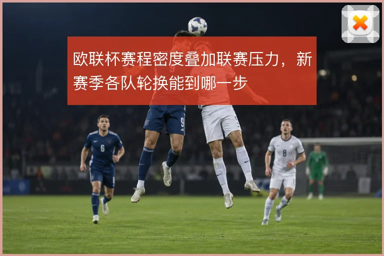 欧联杯赛程密度叠加联赛压力，新赛季各队轮换能到哪一步