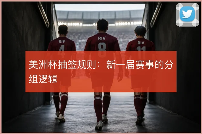 美洲杯抽签规则:新一届赛事的分组逻辑
