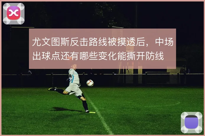 尤文图斯反击路线被摸透后,中场出球点还有哪些变化能撕开防线