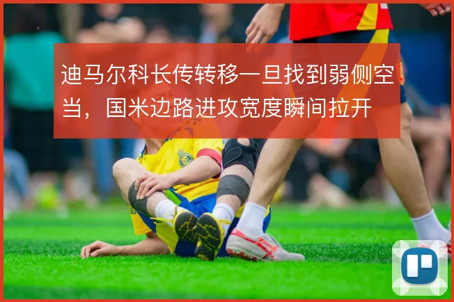 迪马尔科长传转移一旦找到弱侧空当，国米边路进攻宽度瞬间拉开